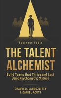 The Talent Alchemist: Build Teams that Thrive and Last Using Psychometric Science 1764571622 Book Cover