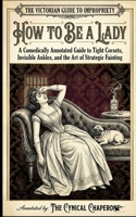 How to Be a Lady: A Comically Annotated Guide to Invisible Ankles, Strategic Fainting, and the Art of Decorative Atrophy B0GMQV4N1W Book Cover