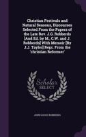 Christian Festivals and Natural Seasons, Discourses Selected from the Papers of the Late Rev. J.G. Robberds [And Ed. by M., C.W. and J. Robberds] with ... Tayler] Repr. from the 'christian Reformer'. 1340973847 Book Cover