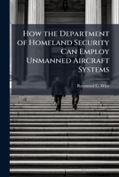 How the Department of Homeland Security Can Employ Unmanned Aircraft Systems 1288282095 Book Cover