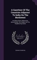 A Gazetteer of the Countries Adjacent to India on the North-West, including Sinde, Afghanistan, Beloochistan, the Punjab, and the neighbouring states. Compiled ... by Edward Thornton. 1240917988 Book Cover