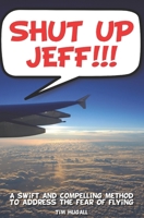 Shut Up Jeff!!!: A swift and compelling method to address the fear of flying B0GJWHKR2X Book Cover