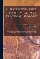 A Descriptive Guide to the Museum of Practical Geology: With Notices of the Geological Survey of the United Kingdom, the Royal School of Mines, and the Mining Record Office 1018002200 Book Cover