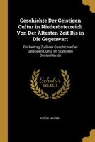 Geschichte Der Geistigen Cultur in Nieder�sterreich Von Der �ltesten Zeit Bis in Die Gegenwart: Ein Beitrag Zu Einer Geschichte Der Geistigen Cultur Im S�dosten Deutschlands 0270255915 Book Cover
