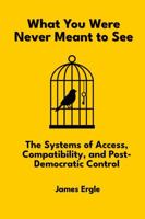 What You Were Never Meant to See: The Systems of Access, Compatibility, and Post-Democratic Control B0FBC1QLV3 Book Cover