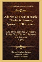 Address Of The Honorable Charles B. Penrose, Speaker Of The Senate: And The Speeches Of Messrs. Fraley City, Williams, Pearson And Penrose 1166484831 Book Cover