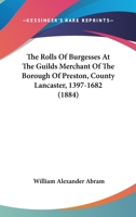 The Rolls of Burgesses at the Guilds Merchant of the Borough of Preston, Co. Lancaster. 1397-1682... B0BPJQ9GW9 Book Cover