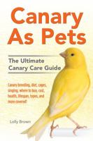 Canary as Pets: Canary Breeding, Diet, Cages, Singing, Where to Buy, Cost, Health, Lifespan, Types, and More Covered! the Ultimate Canary Care Guide 1941070507 Book Cover