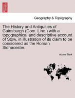 The History and Antiquities of Gainsburgh (Com. Linc.) with a topographical and descriptive account of Stow, in illustration of its claim to be considered as the Roman Sidnacester. 1241502668 Book Cover