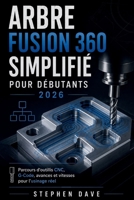ARBRE FUSION 360 SIMPLIFIÉ POUR DÉBUTANTS 2026: Parcours d'outillis CNC, G-Code, avances et vitesses pour l'usinage réel (French Edition) B0H4Q5SXFW Book Cover