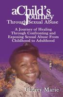 A Child's Journey Through Sexual Abuse: A Journey of Healing Through Confronting and Exposing Sexual Abuse from Childhood Through Adulthood 0985325984 Book Cover