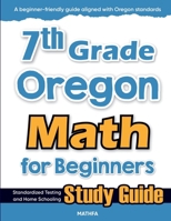 7th Grade Oregon Math for Beginners : Standardized Testing and Home Schooling Study Guide 1636203515 Book Cover