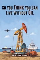 So You Think You Can Live Without Oil B0F73137FX Book Cover