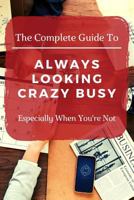 The Complete Guide To Always Looking Crazy Busy: Especially When You're Not 1798652064 Book Cover