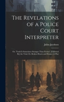 The Revelations of a Police Court Interpreter: Or, 'truth Is Sometimes Stranger Than Fiction'. [Followed By] the Trial; Or, Broken Hearts and Homes [A 1020089490 Book Cover