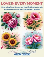 LOVE IN EVERY MOMENT: Embracing Floral Scenes and Heartfelt Quotes to Help You Reflect on Love and Cherish Every Moment B0FH4BSKSL Book Cover