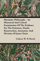 Messianic philosophy: an historical and critical examination of the evidence for the existence, death, resurrection, ascension, and divinity of Jesus Christ 1347160507 Book Cover