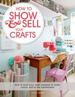How to Show & Sell Your Crafts: Great Ways to Promote and Organize Your Craft Spaces in the Marketplace, Online, and at Home 1250044723 Book Cover
