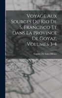 Voyage Aux Sources Du Rio de S. Francisco Et Dans La Province de Goyaz, Volumes 3-4 1019106565 Book Cover