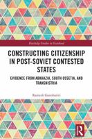 Constructing Citizenship in Post-Soviet Contested States: Evidence from Abkhazia, South Ossetia, and Transnistria (Routledge Studies in Statehood) 1041260342 Book Cover
