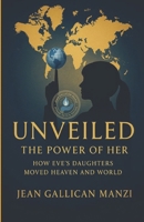 Unveiled: The Power of Her -How Eve’s Daughters Moved Heaven and World B0FVX35HNM Book Cover
