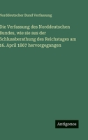 Die Verfassung des Norddeutschen Bundes, wie sie aus der Schlussberathung des Reichstages am 16. April 1867 hervorgegangen 3386369510 Book Cover
