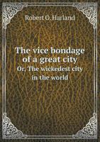 The vice bondage of a great city, or, The wickedest city in the world 1341462811 Book Cover
