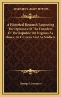 An Historical Research Respecting the Opinions of the Founders of the Republic on Negroes as Slaves, as Citizens and as Soldiers 1240102305 Book Cover