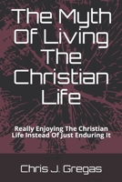 The Myth Of Living The Christian Life: Really Enjoying The Christian Life Instead Of Just Enduring It 1097859150 Book Cover