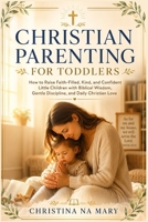 CHRISTIAN PARENTING FOR TODDLERS: How to Raise Faith-Filled, Kind, and Confident Little Children with Biblical Wisdom, Gentle Discipline, and Daily Christian Love B0H6T9LMVR Book Cover