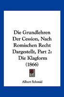 Die Grundlehren Der Cession, Nach Romischen Recht Dargestellt, Part 2: Die Klagform (1866) 1161099514 Book Cover