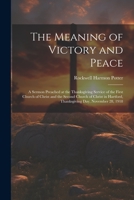 The Meaning of Victory and Peace: A Sermon Preached at the Thanksgiving Service of the First Church of Christ and the Second Church of Christ in Hartford, Thanksgiving Day, November 28, 1918 1021399043 Book Cover