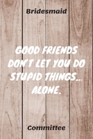 Good Friends Don't Let You Do Stupid Things... Alone: Bridesmaid Committee Maid of Honor Journal Gift Idea For Bachelorette Party - 120 Pages (6 x 9) Hilarious Gag Present 1671317238 Book Cover