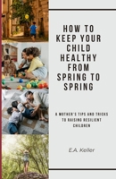 How to Keep Your Child Healthy From Spring to Spring: A Mother Tips and Tricks To Raising Resilient Children B0CTGFGTSD Book Cover