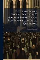 Declamaciones Sacras, Politicas Y Morales Sobre Todos Los Evangelios De La Quaresma: Con Los Assuntos Ocurrentes De Limosna, San Mathias, Santo ... Santissima Y Del Mandato 1174594624 Book Cover
