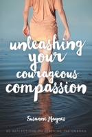 Unleashing Your Courageous Compassion: 40 Reflections on Rescuing the Unborn 1543140297 Book Cover