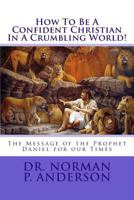 How to Be a Confident Christian in a Crumbling World!: The Message of the Prophet Daniel for Our Times 1546994068 Book Cover