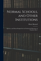 Normal Schools, and Other Institutions: Agencies, and Means Designed for the Professional Education of Teachers, Part 1 1017605904 Book Cover