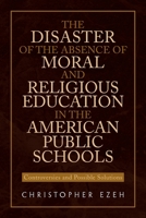 The Disaster of the Absence of Moral and Religious Education in the American Public Schools: Controversies and Possible Solutions 1453584153 Book Cover