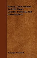 Wolsey The Cardinal And His Times: Courtly, Political And Ecclesiastical 1417962321 Book Cover