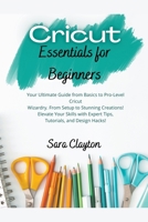 Cricut Essentials for Beginners: Your Ultimate Guide from Basics to Pro-Level Cricut Wizardry. From Setup to Stunning Creations! Elevate Your Skills with Expert Tips, Tutorials, and Design Hacks! B0CWJ5MZBD Book Cover