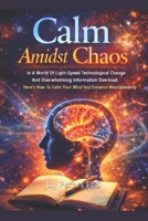 Calm Amidst Chaos: In A World Of Light-Speed Technological Change And Overwhelming Information Overload Here’s How To Calm Your Mind And Enhance Neuroplasticity B0GJM134Z5 Book Cover