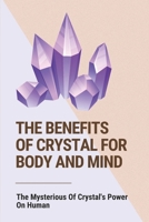 The Benefits Of Crystal For Body And Mind: The Mysterious Of Crystal's Power On Human: The Healing Power Of Crystals Book B096LTVB1D Book Cover