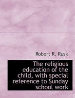 The religious education of the child, with special reference to Sunday school work 053007317X Book Cover