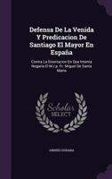 Defensa De La Venida Y Predicacion De Santiago El Mayor En España: Contra La Disertacion En Que Intenta Negarla El M.r.p. Fr. Miguel De Santa Maria 1174509643 Book Cover