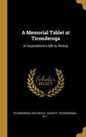 A Memorial Tablet at Ticonderoga: A Corporations's Gift to History 0526537574 Book Cover