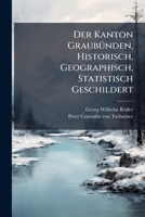 Der Kanton Graubünden: Historisch, Geographisch, Statistisch Geschildert : Beschreibung Aller In Demselben Befindlichen Berge, Seen, Flüsse, ... Burgen Und Klöster ... 1247908402 Book Cover