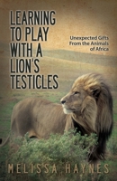 Learning to Play with a Lion?s Testicles: Unexpected Gifts from the Animals of Africa 1933016825 Book Cover