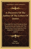 A Discovery Of The Author Of The Letters Of Junius: Founded On Such Evidence And Illustrations As Explain All The Mysterious Circumstances And Apparent Contradictions 1437052916 Book Cover