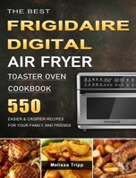 The Best Frigidaire Digital Air Fryer Toaster Oven Cookbook: 550 Easier & Crispier Recipes for Your Family and Friends 1803670037 Book Cover